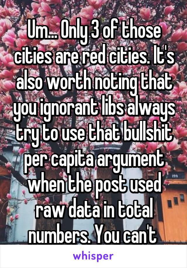 Um... Only 3 of those cities are red cities. It's also worth noting that you ignorant libs always try to use that bullshit per capita argument when the post used raw data in total numbers. You can't 