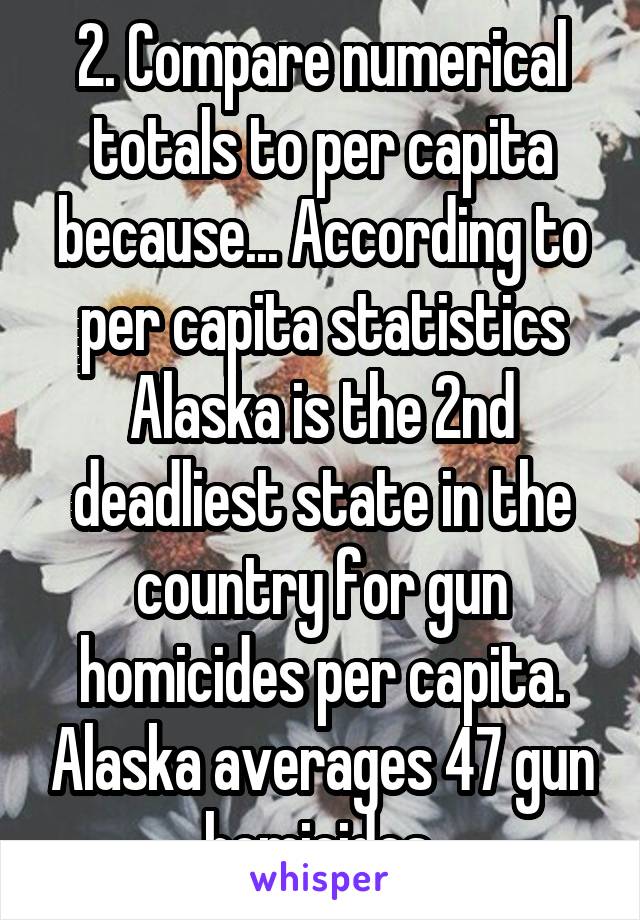 2. Compare numerical totals to per capita because... According to per capita statistics Alaska is the 2nd deadliest state in the country for gun homicides per capita. Alaska averages 47 gun homicides 