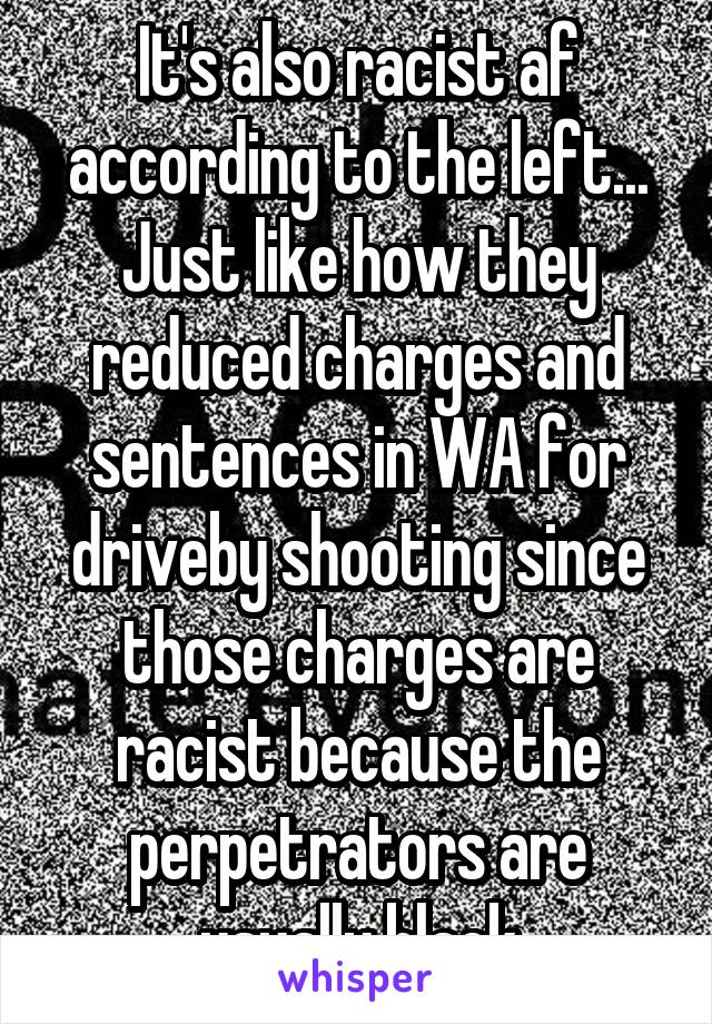 It's also racist af according to the left... Just like how they reduced charges and sentences in WA for driveby shooting since those charges are racist because the perpetrators are usually black