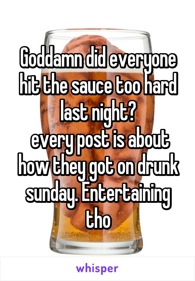 Goddamn did everyone hit the sauce too hard last night?
 every post is about how they got on drunk sunday. Entertaining tho