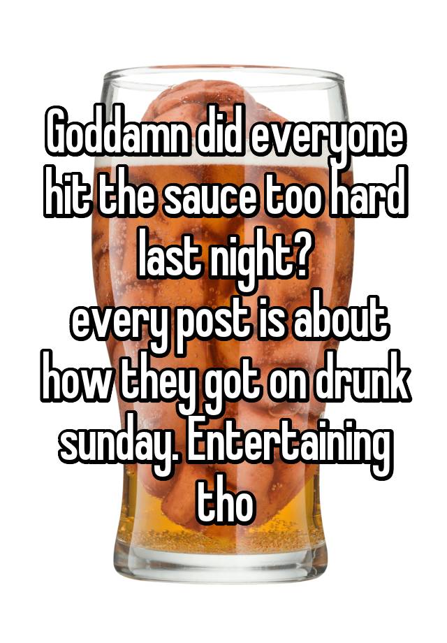 Goddamn did everyone hit the sauce too hard last night?
 every post is about how they got on drunk sunday. Entertaining tho