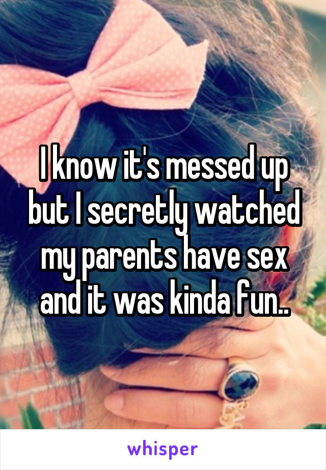 I know it's messed up but I secretly watched my parents have sex and it was kinda fun..