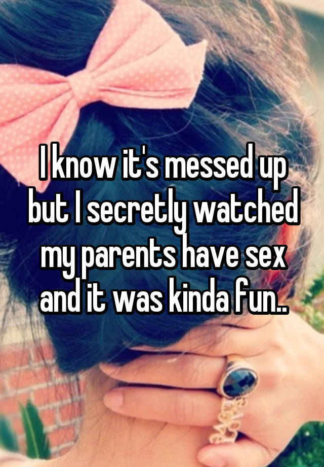 I know it's messed up but I secretly watched my parents have sex and it was kinda fun..