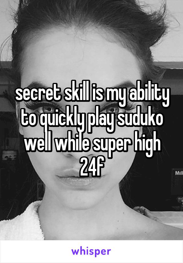 secret skill is my ability to quickly play suduko well while super high
24f