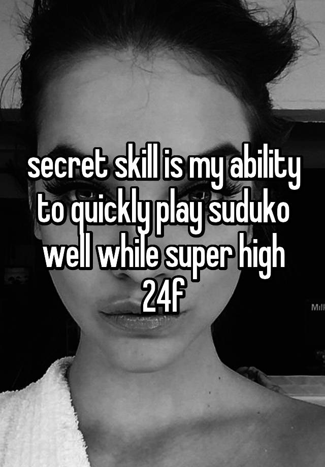 secret skill is my ability to quickly play suduko well while super high
24f