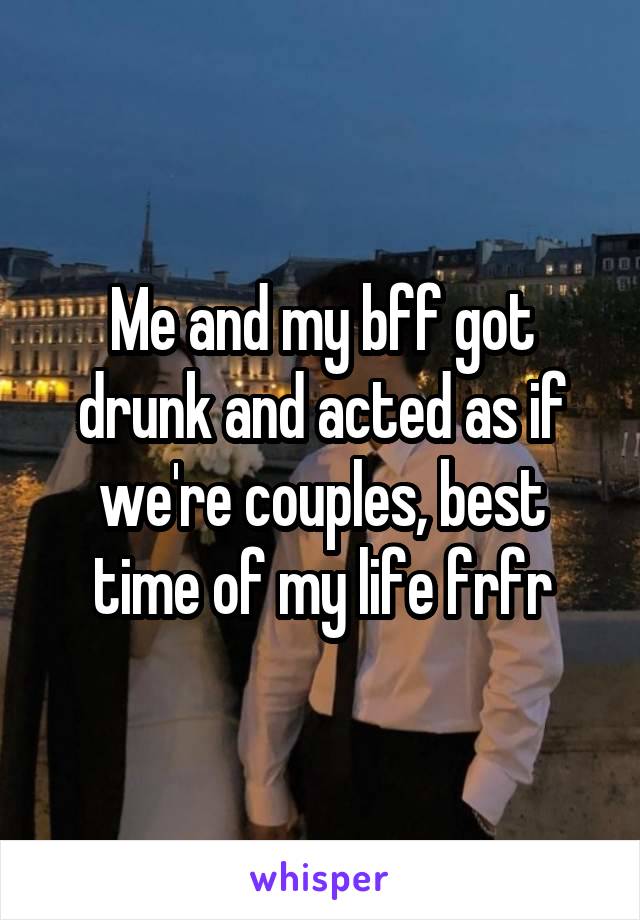 Me and my bff got drunk and acted as if we're couples, best time of my life frfr