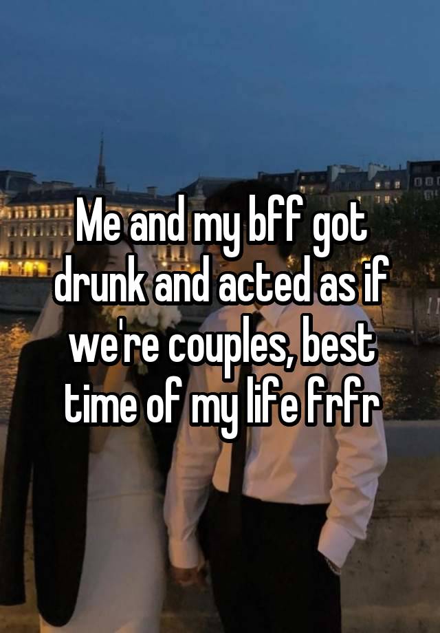 Me and my bff got drunk and acted as if we're couples, best time of my life frfr