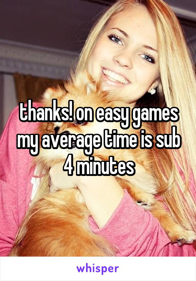 thanks! on easy games my average time is sub 4 minutes