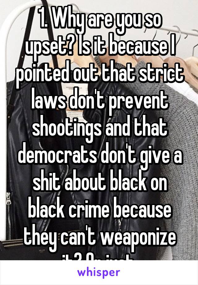 1. Why are you so upset? Is it because I pointed out that strict laws don't prevent shootings and that democrats don't give a shit about black on black crime because they can't weaponize it? Or just 