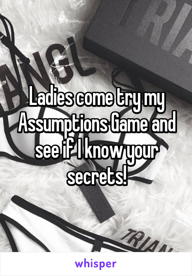 Ladies come try my Assumptions Game and see if I know your secrets!