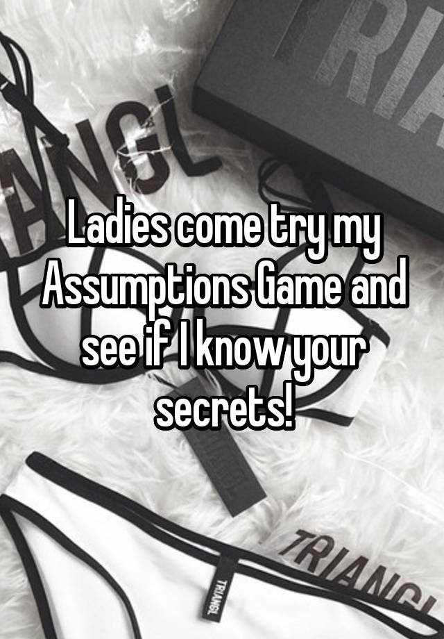 Ladies come try my Assumptions Game and see if I know your secrets!