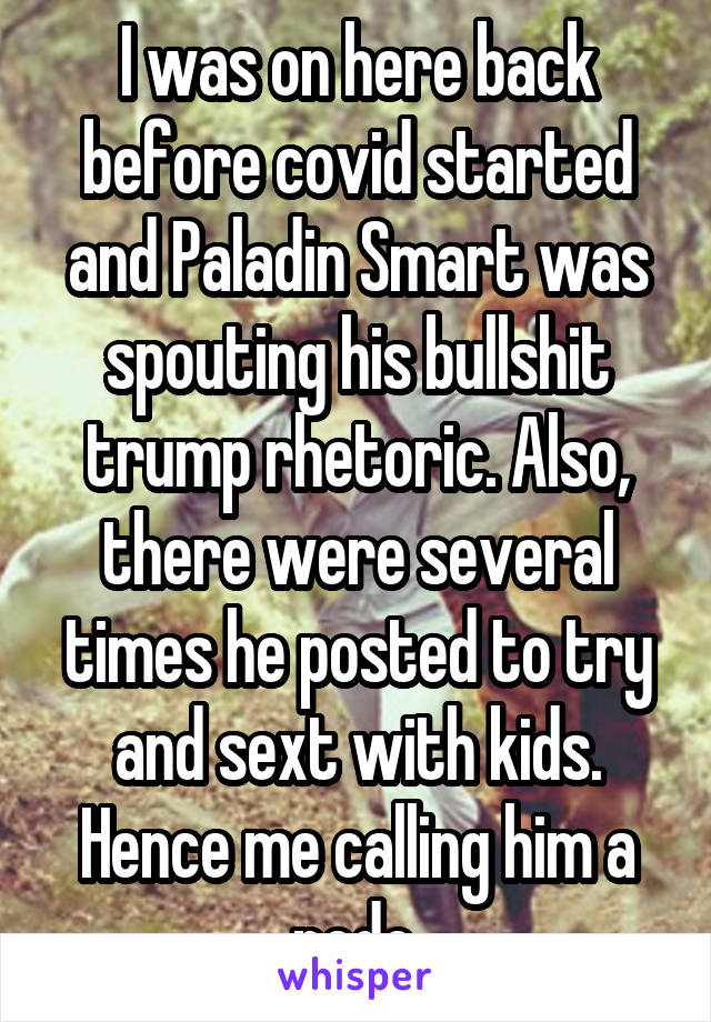  I was on here back before covid started and Paladin Smart was spouting his bullshit trump rhetoric. Also, there were several times he posted to try and sext with kids. Hence me calling him a pedo.