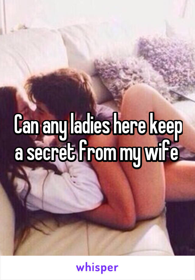 Can any ladies here keep a secret from my wife 