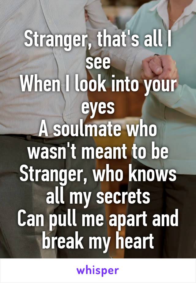 Stranger, that's all I see
When I look into your eyes
A soulmate who wasn't meant to be
Stranger, who knows all my secrets
Can pull me apart and break my heart