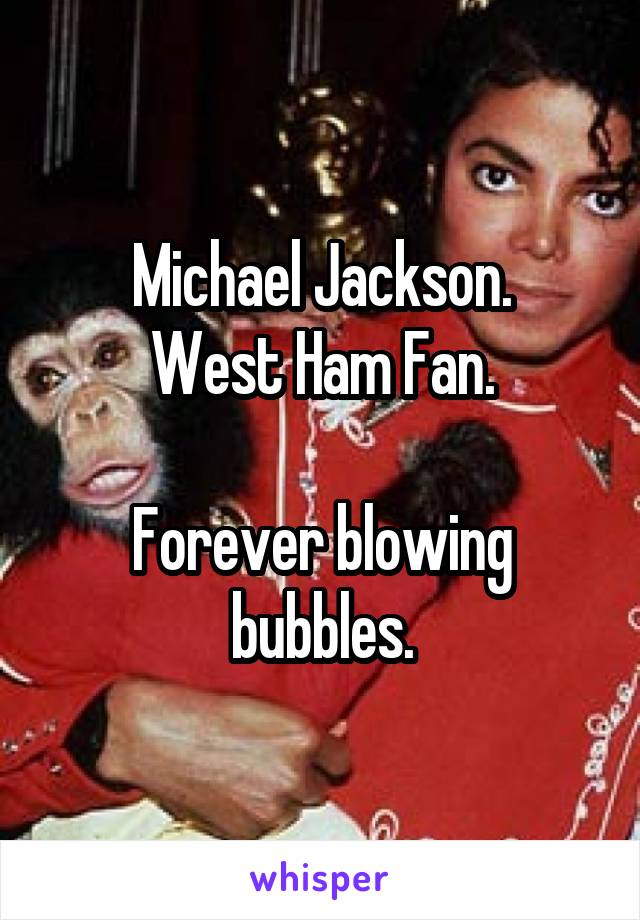 Michael Jackson.
West Ham Fan.

Forever blowing bubbles.