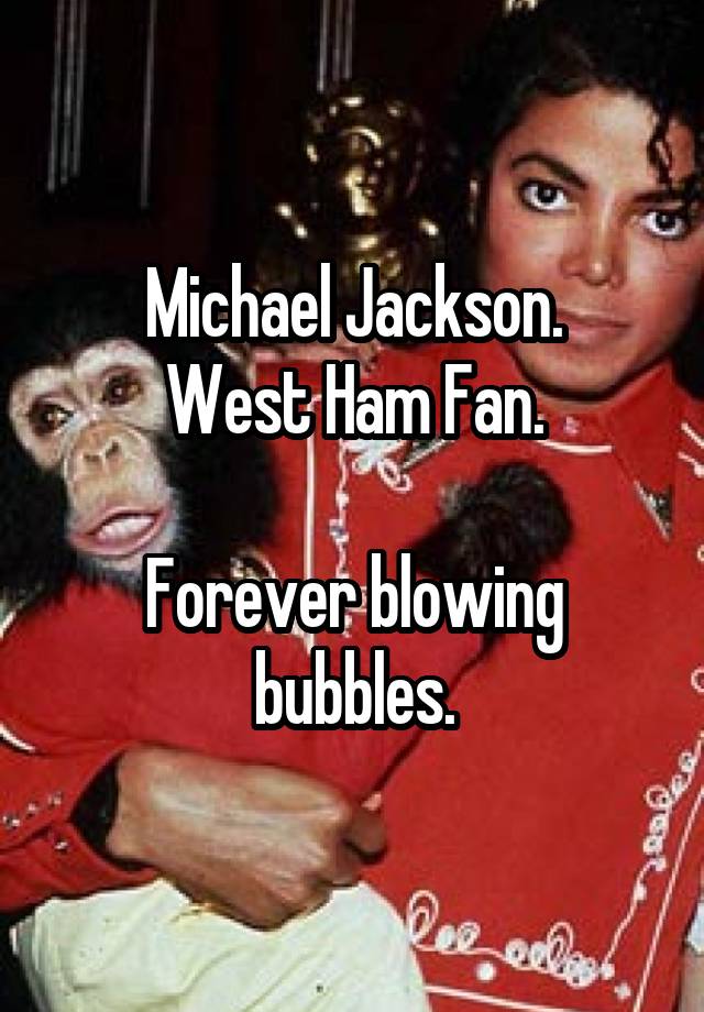 Michael Jackson.
West Ham Fan.

Forever blowing bubbles.