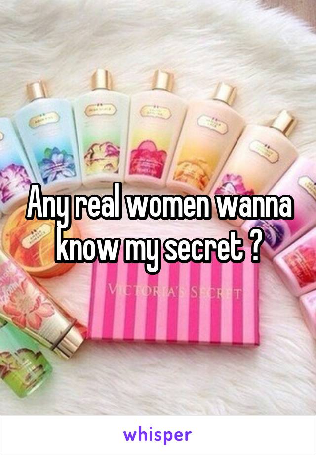 Any real women wanna know my secret ?