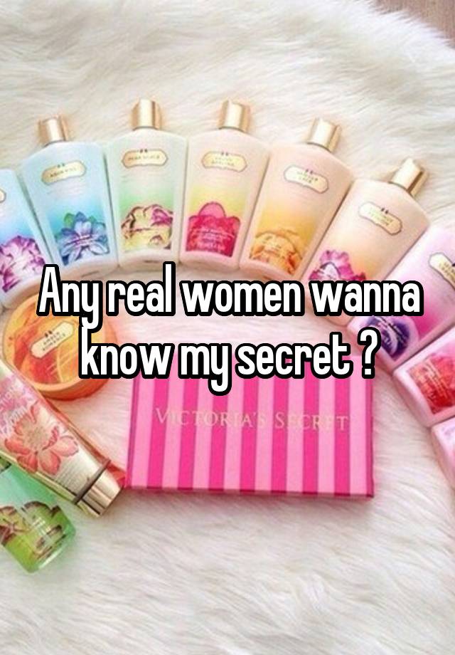 Any real women wanna know my secret ?