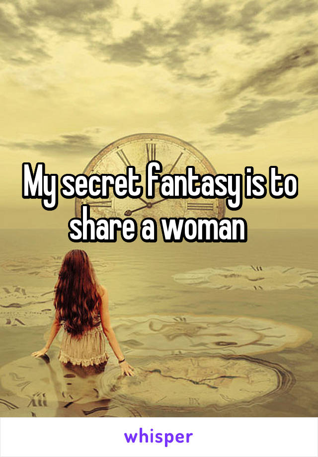 My secret fantasy is to share a woman 
