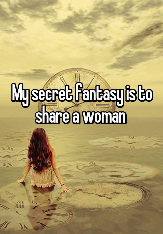 My secret fantasy is to share a woman 
