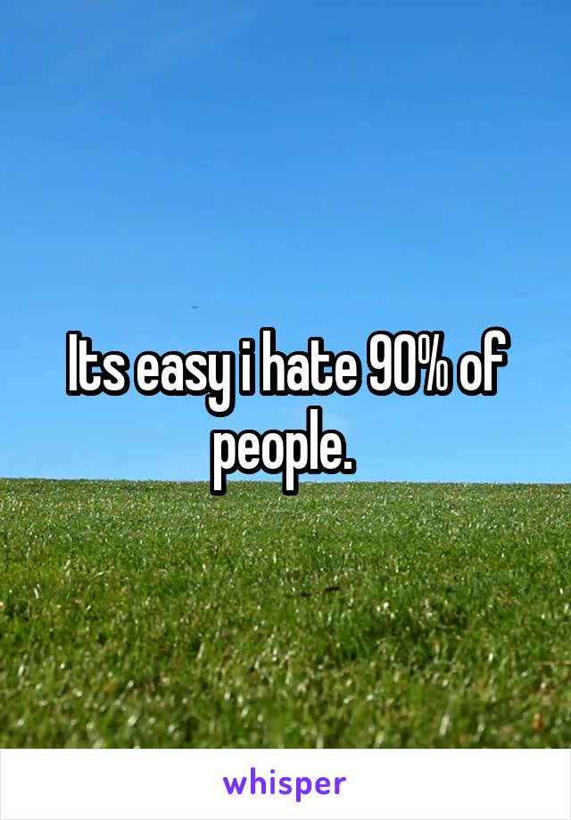 Its easy i hate 90% of people. 