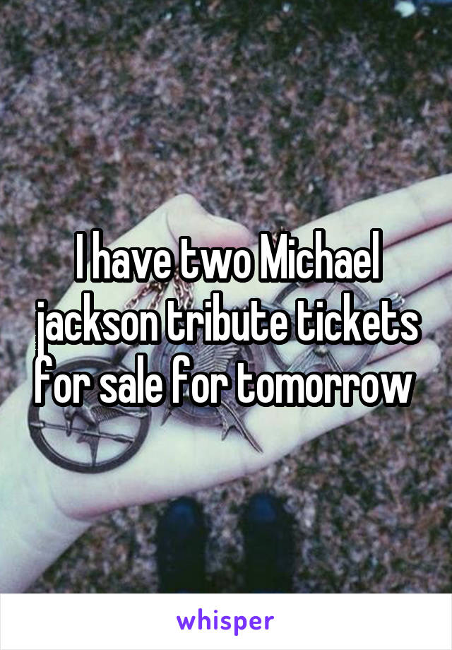 I have two Michael jackson tribute tickets for sale for tomorrow 