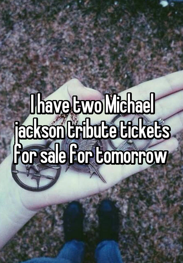 I have two Michael jackson tribute tickets for sale for tomorrow 