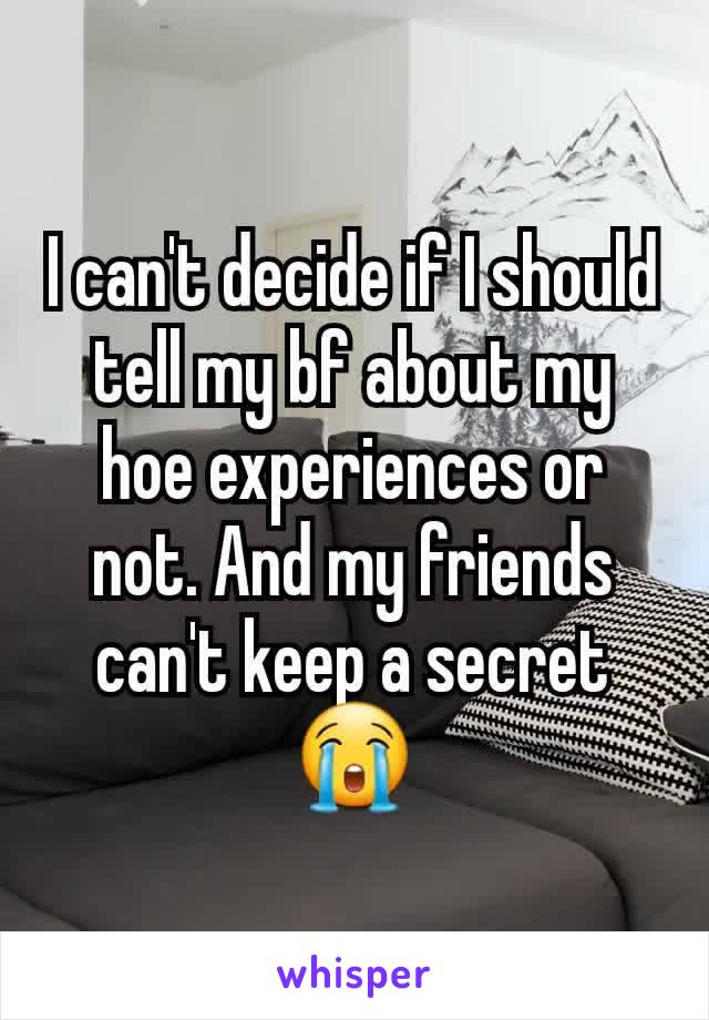 I can't decide if I should tell my bf about my hoe experiences or not. And my friends can't keep a secret 😭