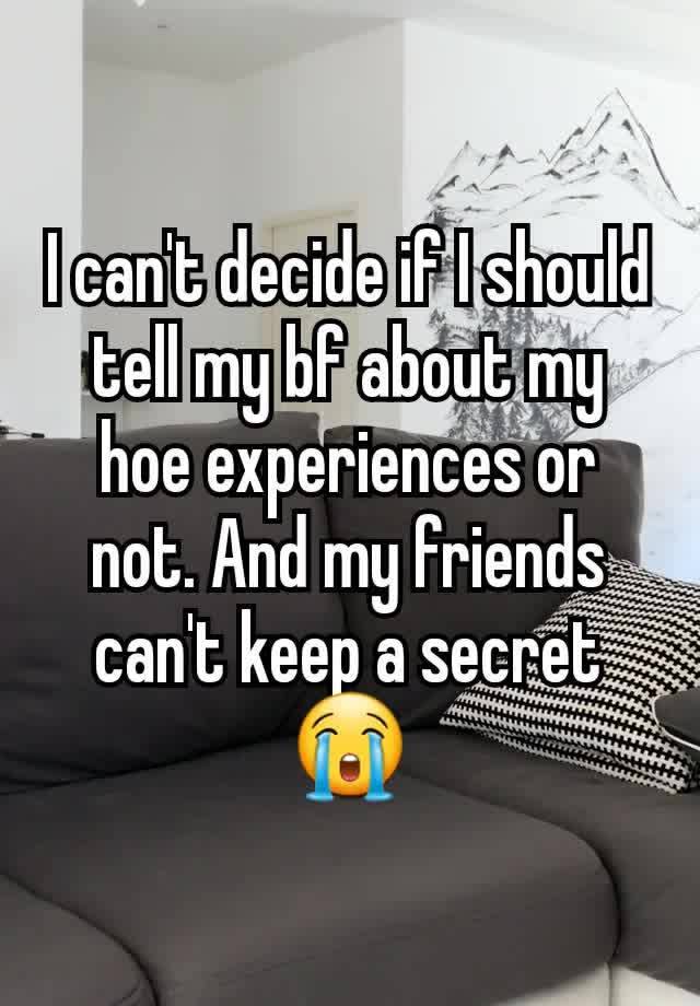 I can't decide if I should tell my bf about my hoe experiences or not. And my friends can't keep a secret 😭