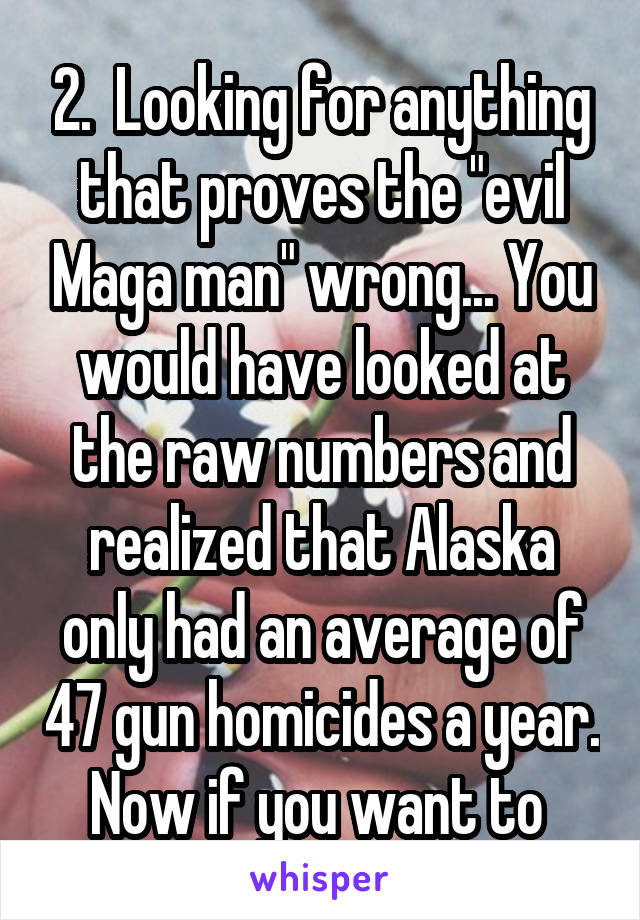 2.  Looking for anything that proves the "evil Maga man" wrong... You would have looked at the raw numbers and realized that Alaska only had an average of 47 gun homicides a year. Now if you want to 