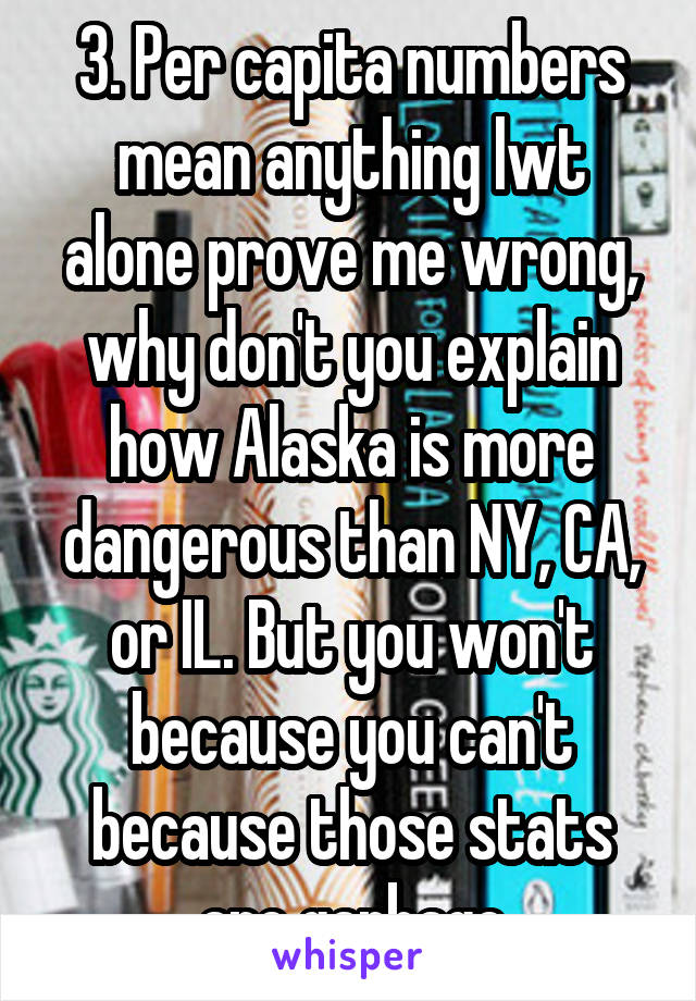 3. Per capita numbers mean anything lwt alone prove me wrong, why don't you explain how Alaska is more dangerous than NY, CA, or IL. But you won't because you can't because those stats are garbage