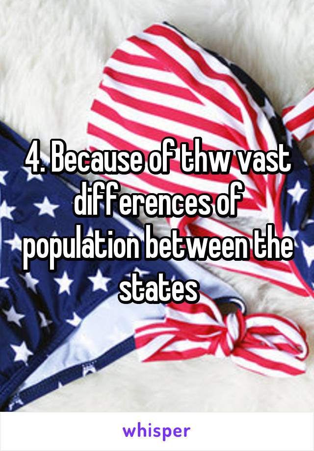 4. Because of thw vast differences of population between the states