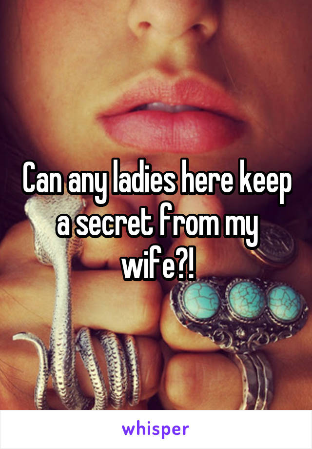 Can any ladies here keep a secret from my wife?!