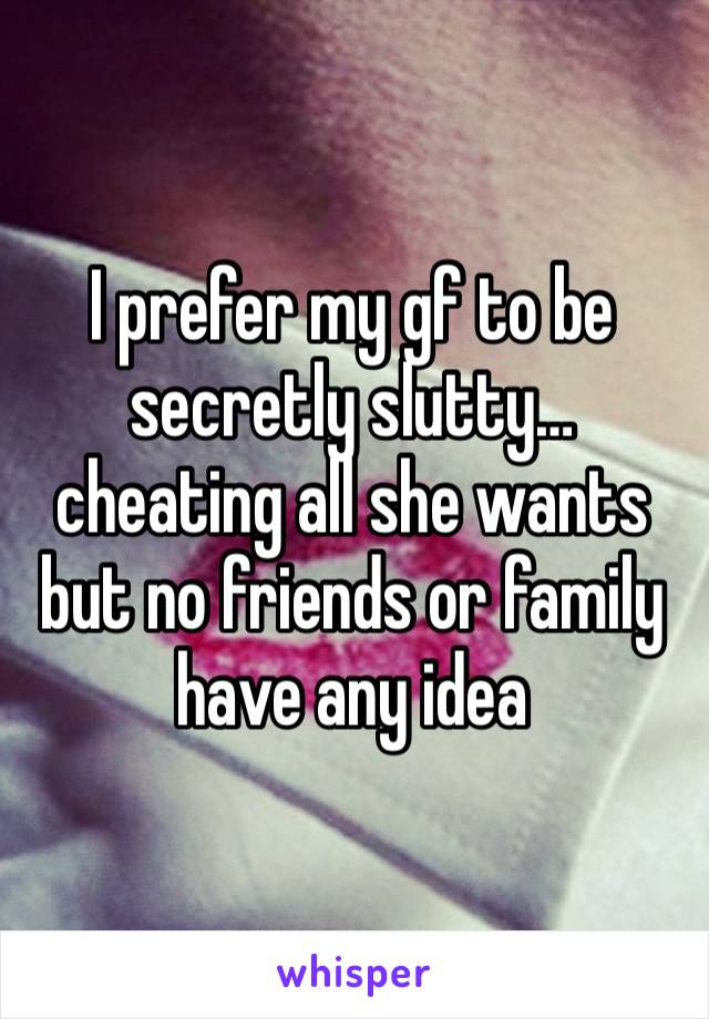 I prefer my gf to be secretly slutty… cheating all she wants but no friends or family have any idea 