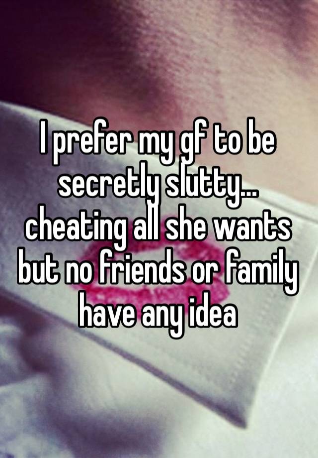 I prefer my gf to be secretly slutty… cheating all she wants but no friends or family have any idea 