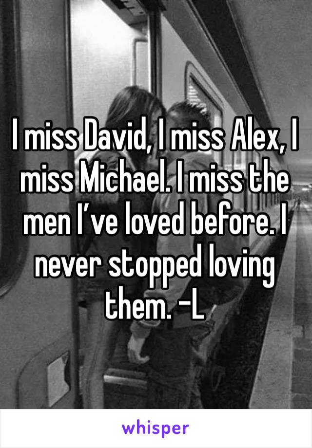 I miss David, I miss Alex, I miss Michael. I miss the men I’ve loved before. I never stopped loving them. -L