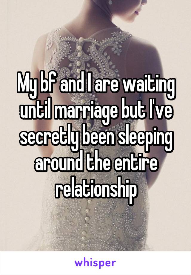 My bf and I are waiting until marriage but I've secretly been sleeping around the entire relationship