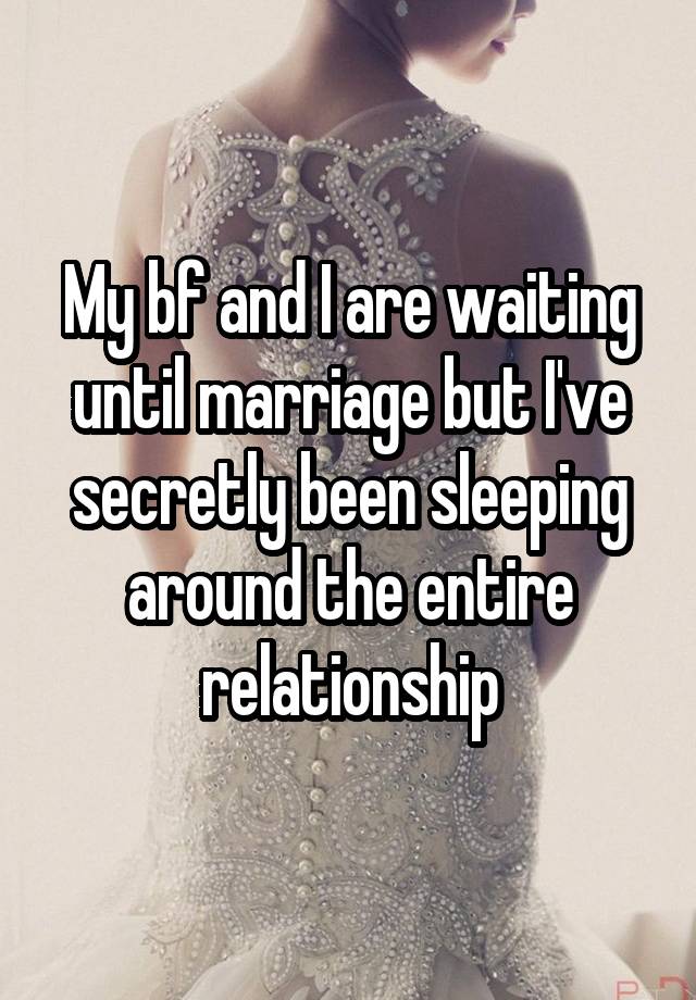 My bf and I are waiting until marriage but I've secretly been sleeping around the entire relationship