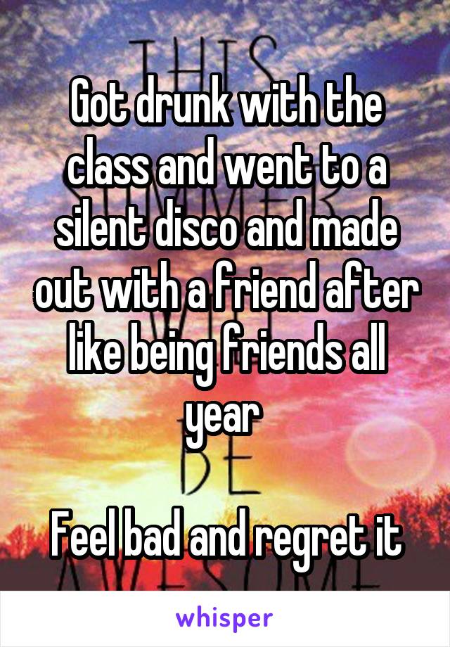 Got drunk with the class and went to a silent disco and made out with a friend after like being friends all year 

Feel bad and regret it