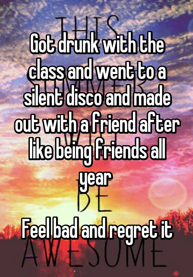 Got drunk with the class and went to a silent disco and made out with a friend after like being friends all year 

Feel bad and regret it