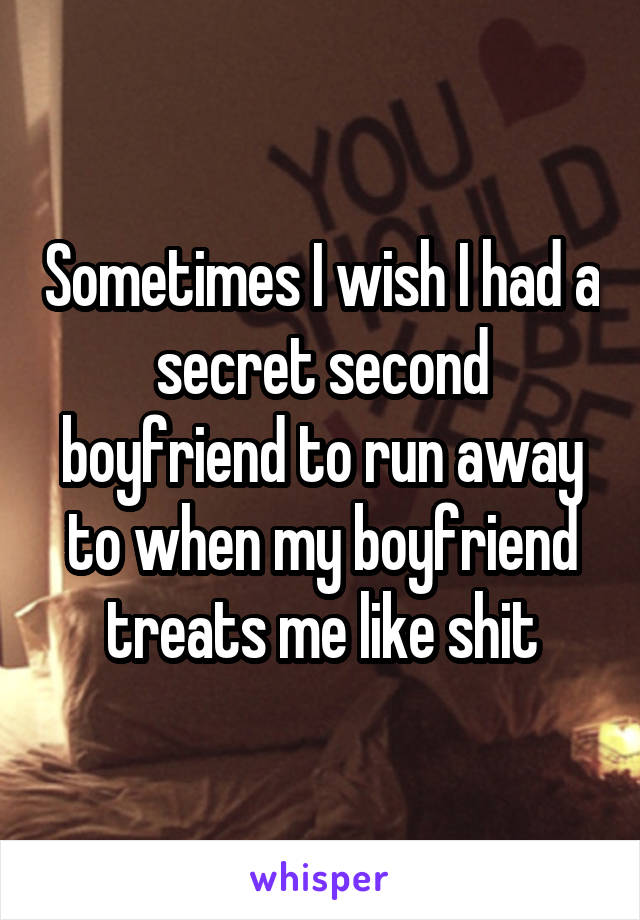 Sometimes I wish I had a secret second boyfriend to run away to when my boyfriend treats me like shit