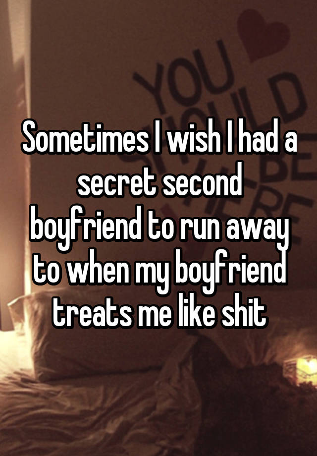 Sometimes I wish I had a secret second boyfriend to run away to when my boyfriend treats me like shit