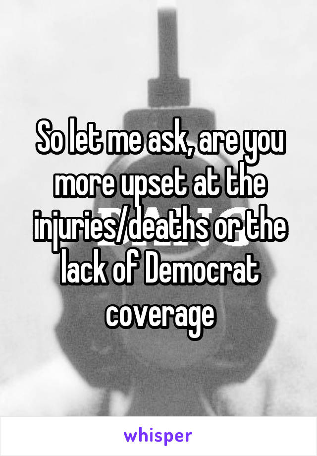 So let me ask, are you more upset at the injuries/deaths or the lack of Democrat coverage