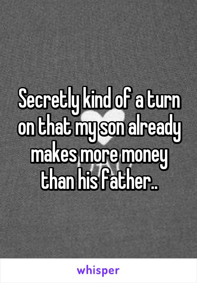 Secretly kind of a turn on that my son already makes more money than his father..