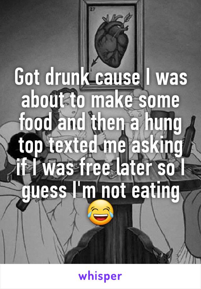 Got drunk cause I was about to make some food and then a hung top texted me asking if I was free later so I guess I'm not eating 😂