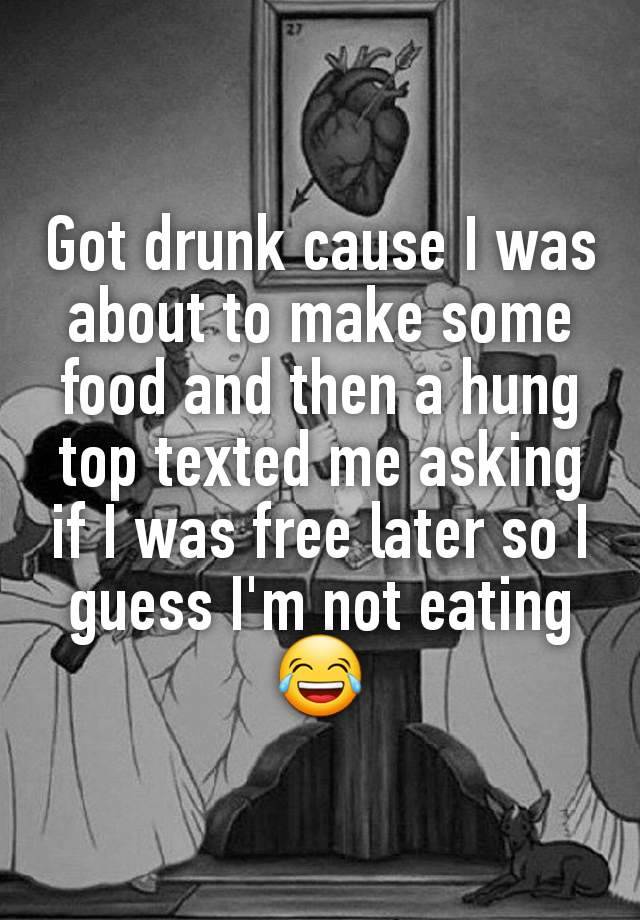 Got drunk cause I was about to make some food and then a hung top texted me asking if I was free later so I guess I'm not eating 😂