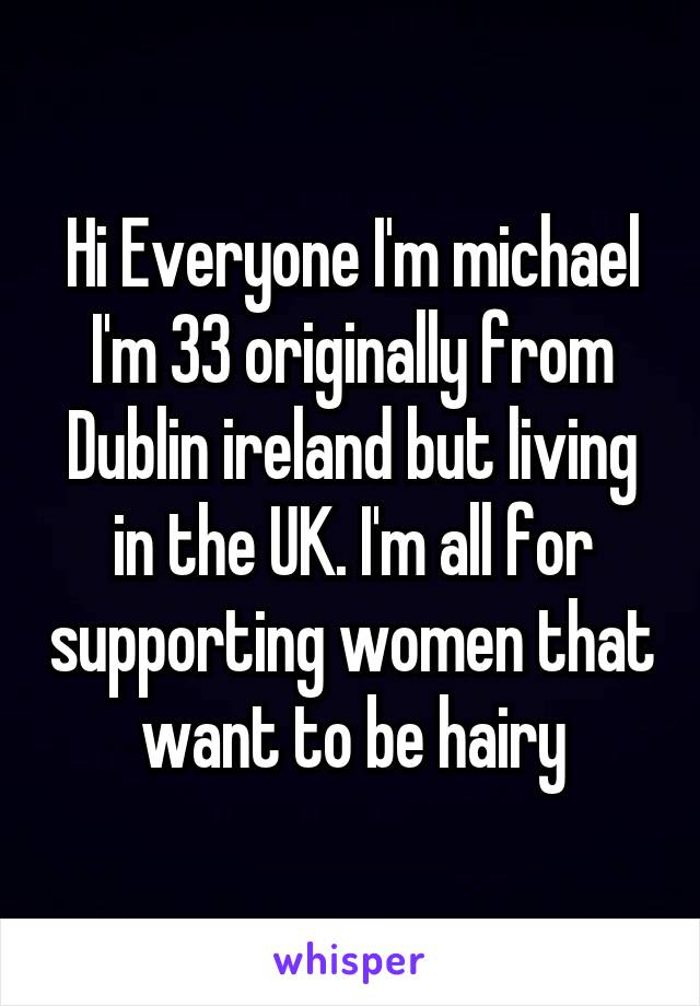 Hi Everyone I'm michael I'm 33 originally from Dublin ireland but living in the UK. I'm all for supporting women that want to be hairy