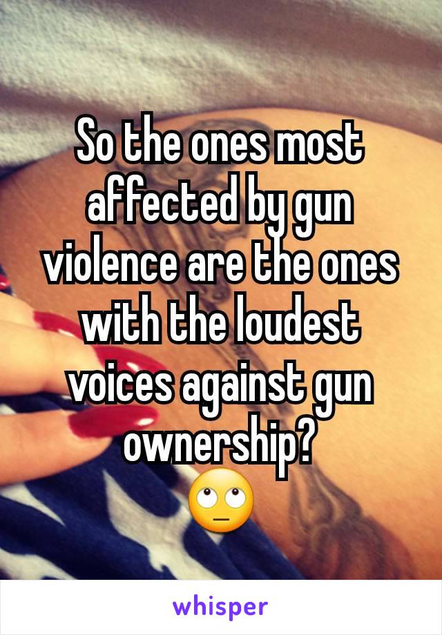 So the ones most affected by gun violence are the ones with the loudest voices against gun ownership?
🙄