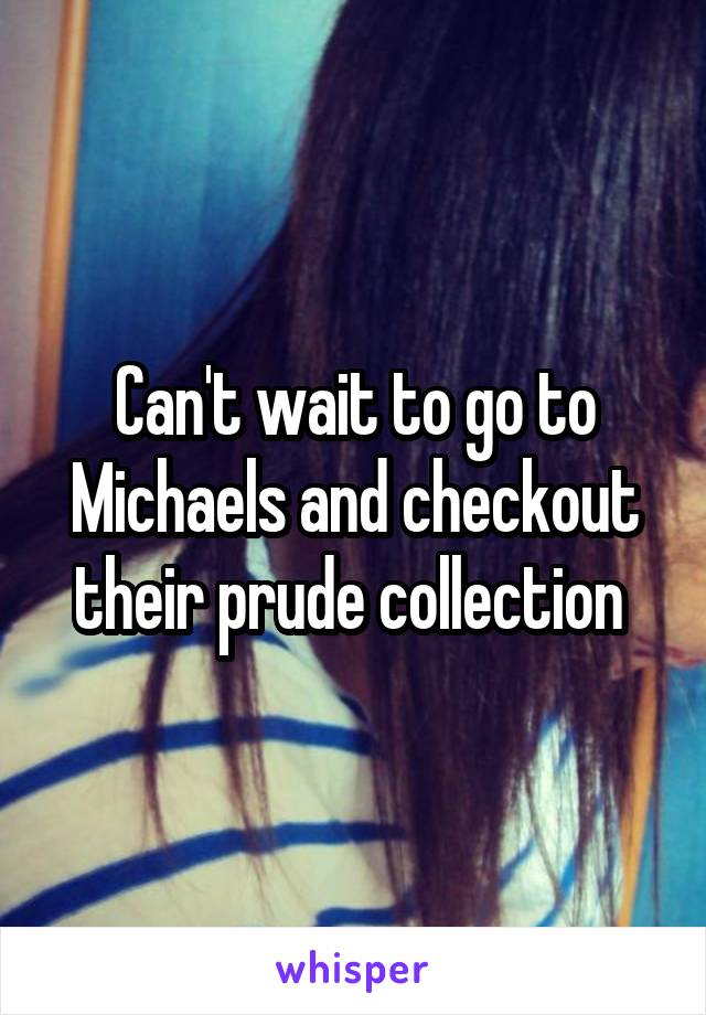 Can't wait to go to Michaels and checkout their prude collection 