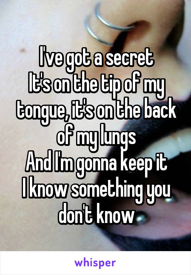 I've got a secret
It's on the tip of my tongue, it's on the back of my lungs
And I'm gonna keep it
I know something you don't know